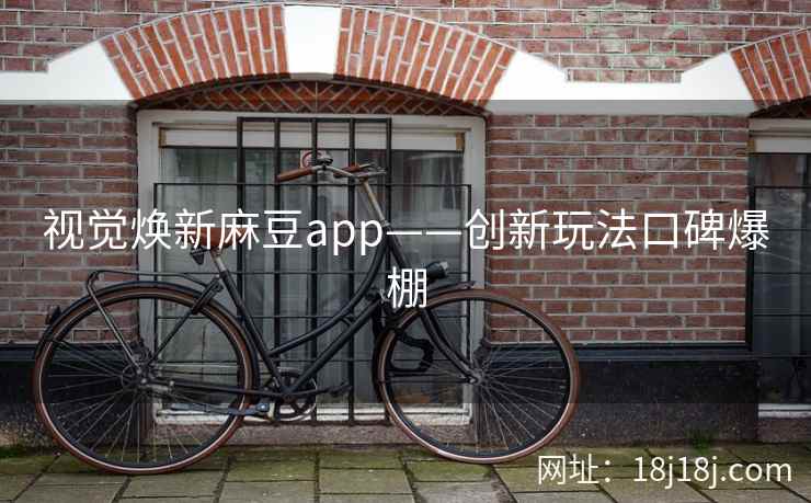视觉焕新麻豆app——创新玩法口碑爆棚