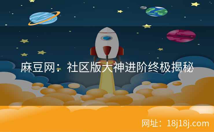 麻豆网：社区版大神进阶终极揭秘