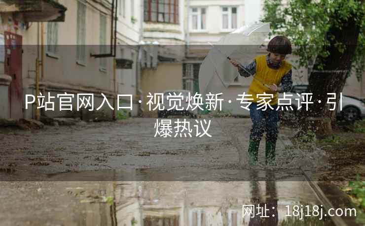 P站官网入口·视觉焕新·专家点评·引爆热议