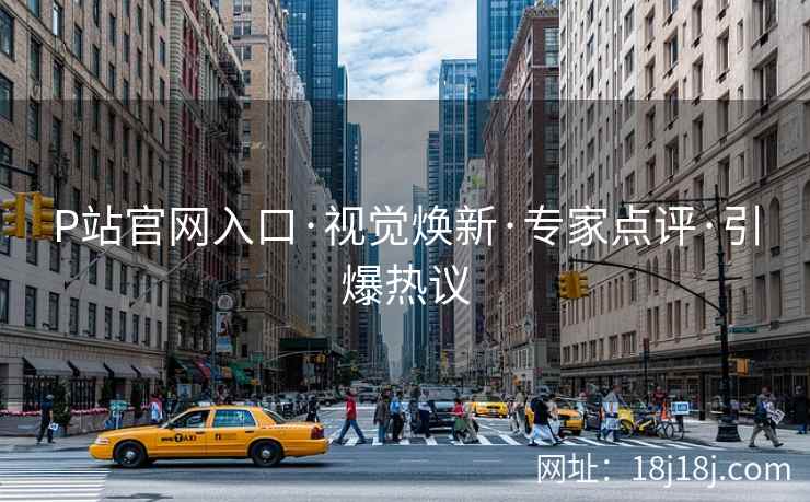 P站官网入口·视觉焕新·专家点评·引爆热议