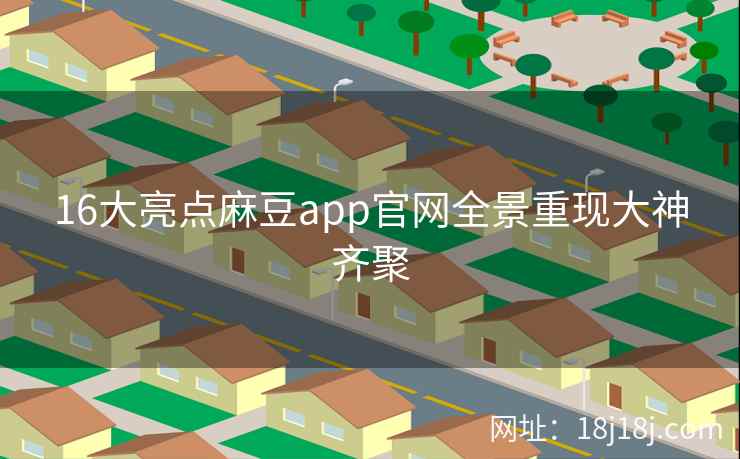 16大亮点麻豆app官网全景重现大神齐聚