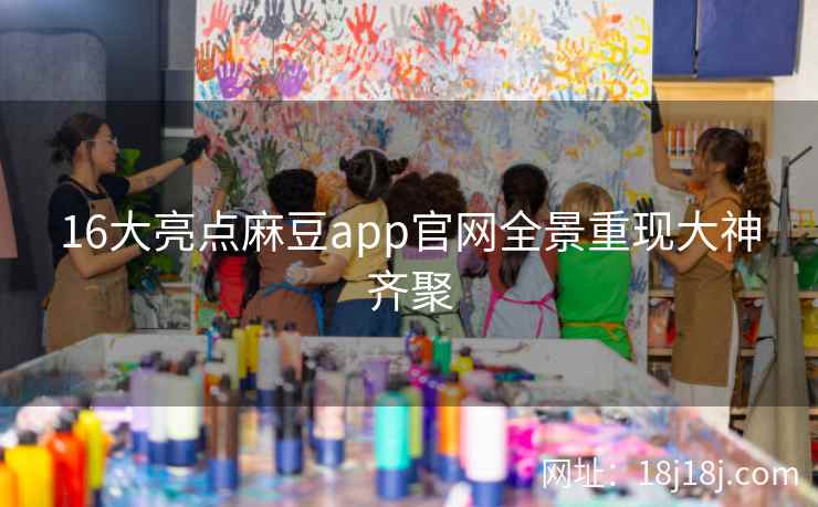 16大亮点麻豆app官网全景重现大神齐聚