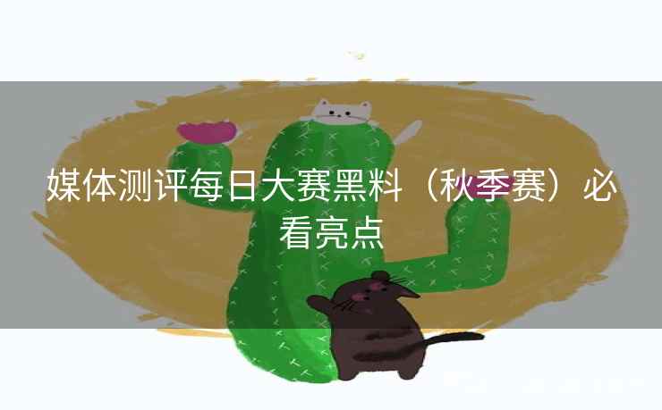 媒体测评每日大赛黑料（秋季赛）必看亮点