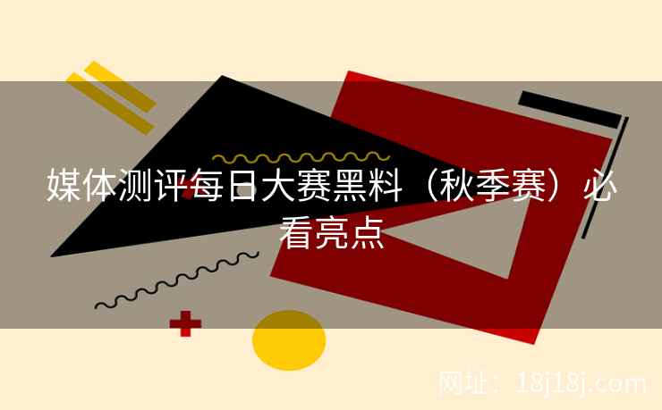 媒体测评每日大赛黑料（秋季赛）必看亮点