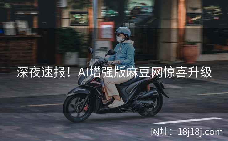 深夜速报！AI增强版麻豆网惊喜升级