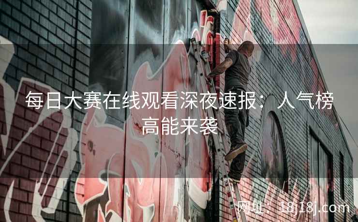 每日大赛在线观看深夜速报：人气榜高能来袭
