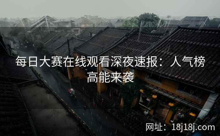 每日大赛在线观看深夜速报：人气榜高能来袭