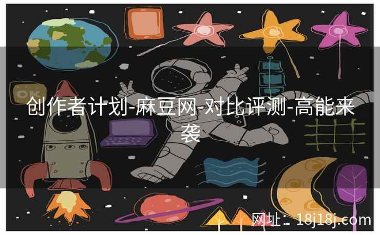 创作者计划-麻豆网-对比评测-高能来袭