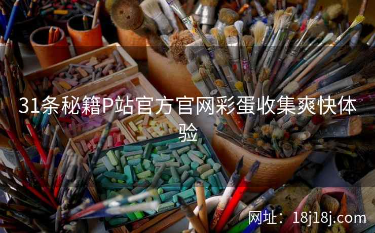 31条秘籍P站官方官网彩蛋收集爽快体验