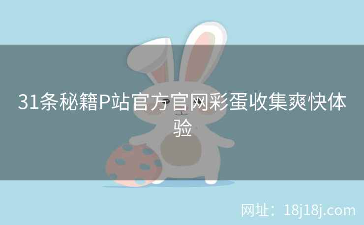 31条秘籍P站官方官网彩蛋收集爽快体验