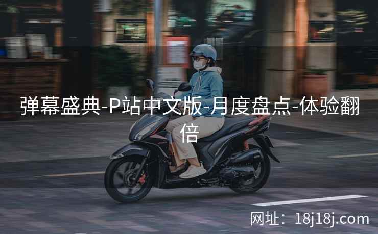 弹幕盛典-P站中文版-月度盘点-体验翻倍