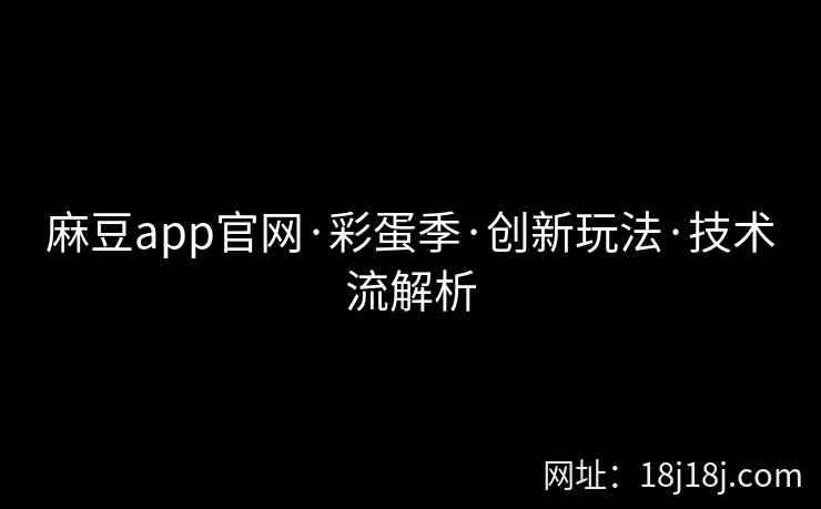 麻豆app官网·彩蛋季·创新玩法·技术流解析