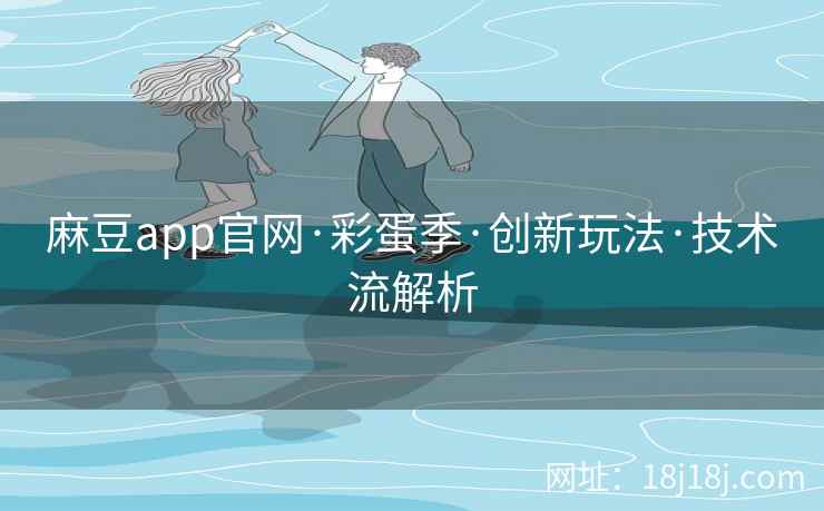 麻豆app官网·彩蛋季·创新玩法·技术流解析