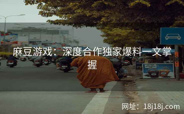 麻豆游戏：深度合作独家爆料一文掌握