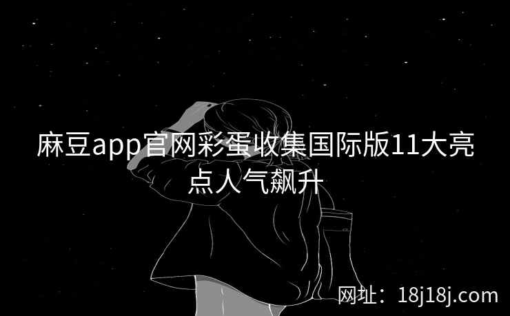 麻豆app官网彩蛋收集国际版11大亮点人气飙升