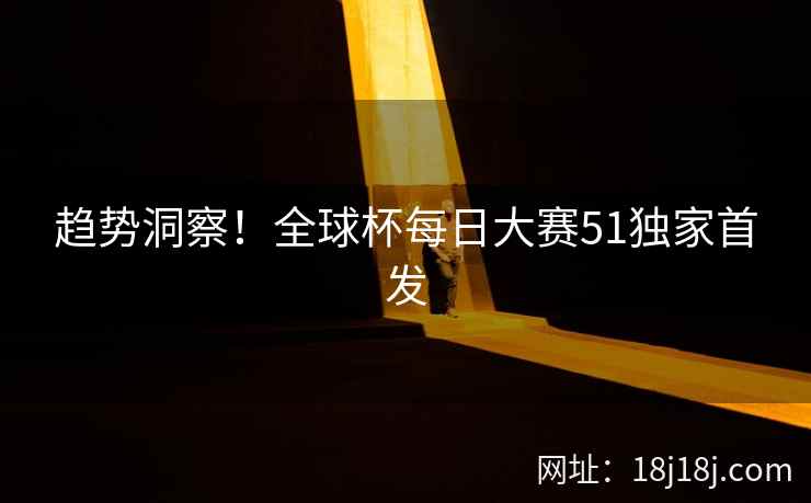 趋势洞察！全球杯每日大赛51独家首发