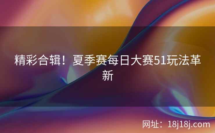 精彩合辑！夏季赛每日大赛51玩法革新