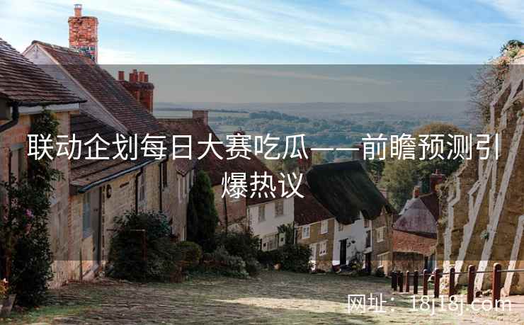 联动企划每日大赛吃瓜——前瞻预测引爆热议