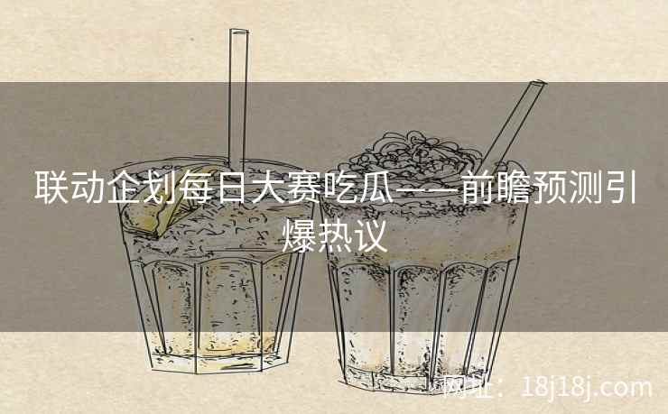 联动企划每日大赛吃瓜——前瞻预测引爆热议