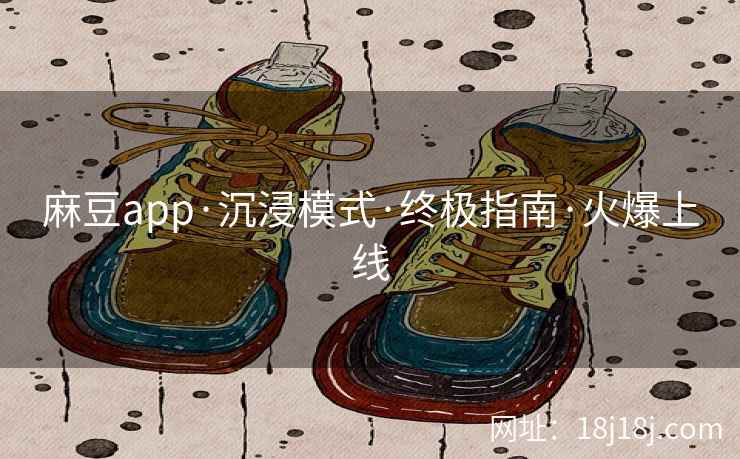 麻豆app·沉浸模式·终极指南·火爆上线