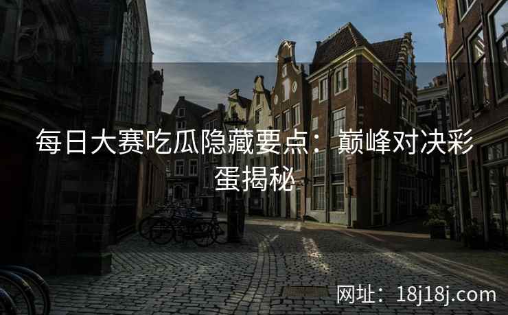 每日大赛吃瓜隐藏要点：巅峰对决彩蛋揭秘