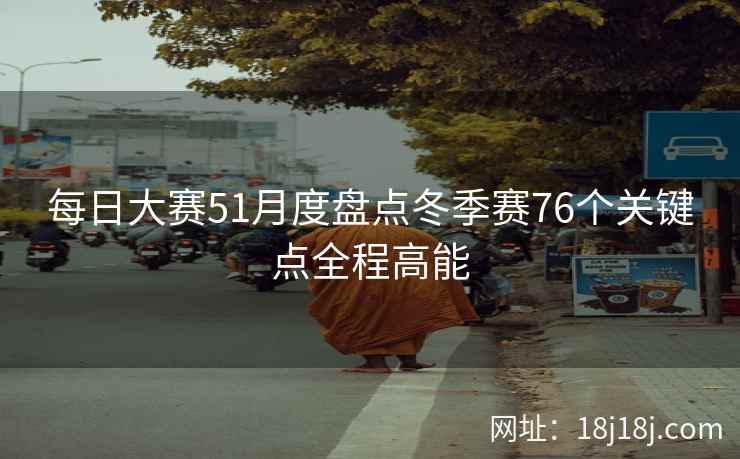 每日大赛51月度盘点冬季赛76个关键点全程高能