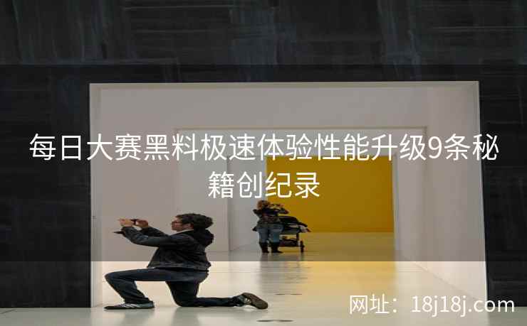 每日大赛黑料极速体验性能升级9条秘籍创纪录
