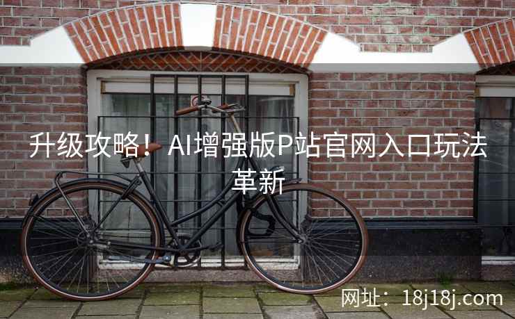 升级攻略！AI增强版P站官网入口玩法革新