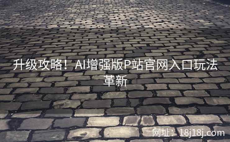 升级攻略！AI增强版P站官网入口玩法革新