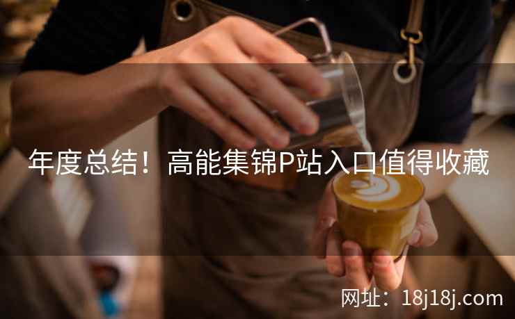 年度总结！高能集锦P站入口值得收藏