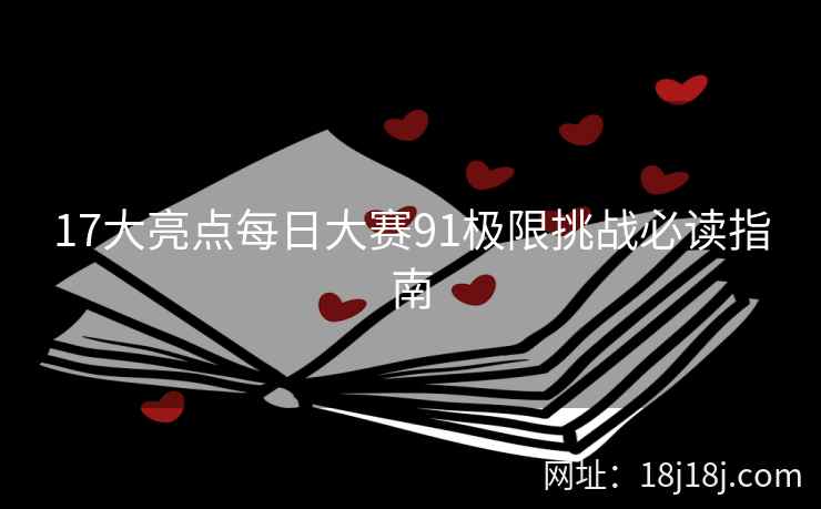 17大亮点每日大赛91极限挑战必读指南