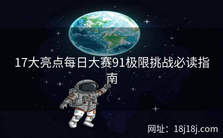 17大亮点每日大赛91极限挑战必读指南