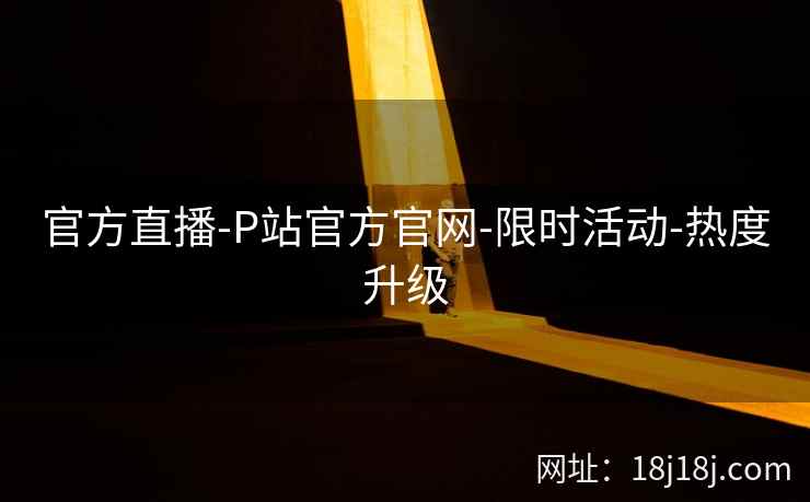 官方直播-P站官方官网-限时活动-热度升级