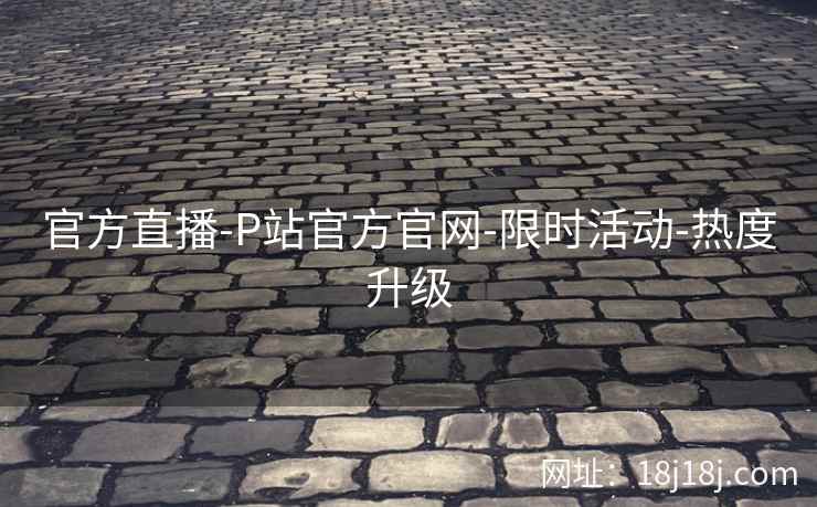 官方直播-P站官方官网-限时活动-热度升级
