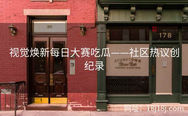 视觉焕新每日大赛吃瓜——社区热议创纪录