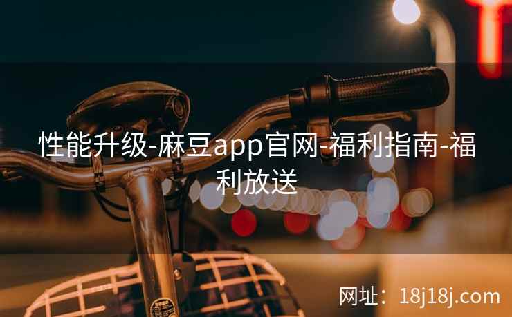 性能升级-麻豆app官网-福利指南-福利放送