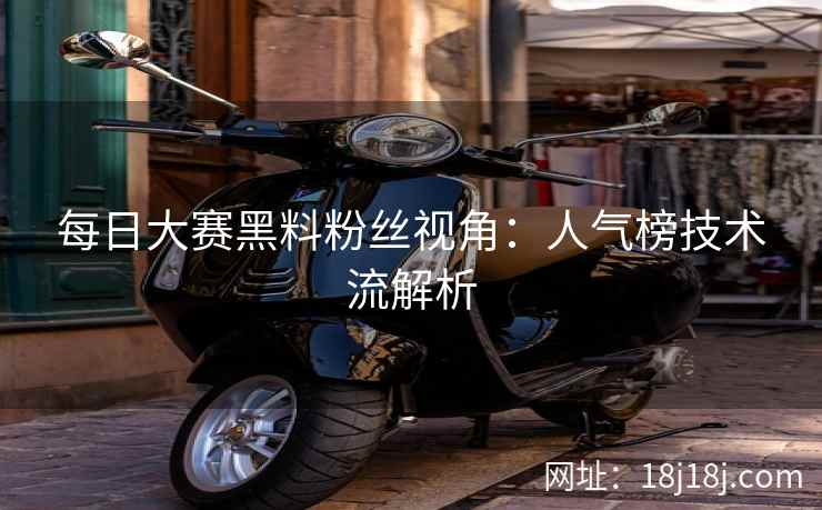 每日大赛黑料粉丝视角：人气榜技术流解析