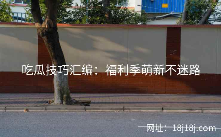 吃瓜技巧汇编：福利季萌新不迷路