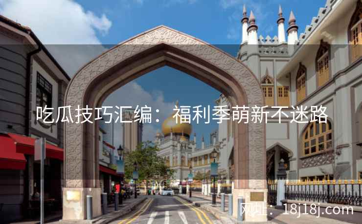 吃瓜技巧汇编：福利季萌新不迷路