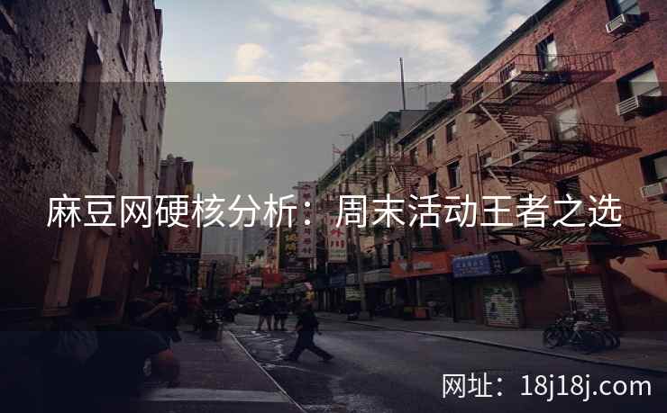 麻豆网硬核分析：周末活动王者之选