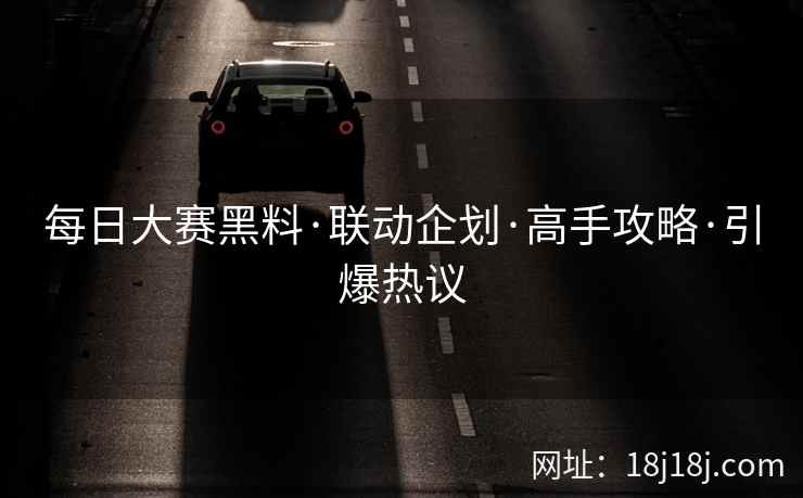 每日大赛黑料·联动企划·高手攻略·引爆热议