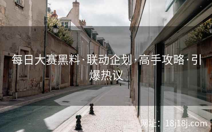 每日大赛黑料·联动企划·高手攻略·引爆热议