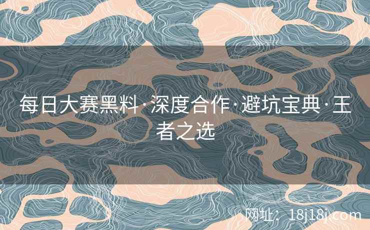 每日大赛黑料·深度合作·避坑宝典·王者之选