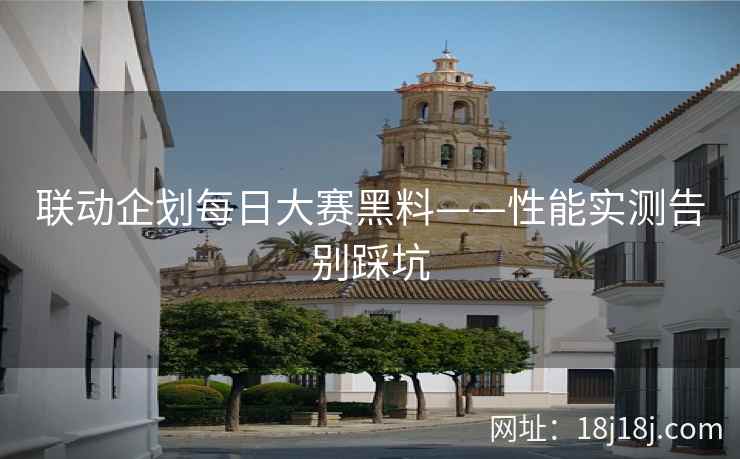 联动企划每日大赛黑料——性能实测告别踩坑