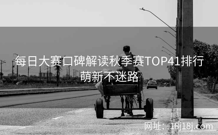 每日大赛口碑解读秋季赛TOP41排行萌新不迷路