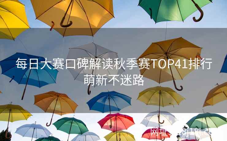 每日大赛口碑解读秋季赛TOP41排行萌新不迷路
