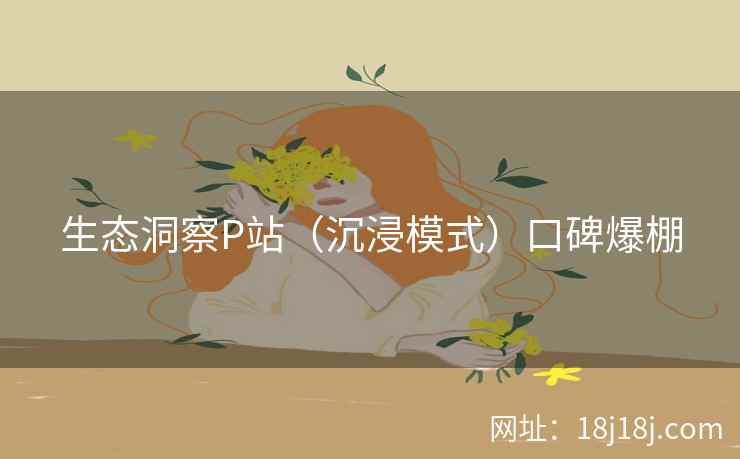 生态洞察P站（沉浸模式）口碑爆棚