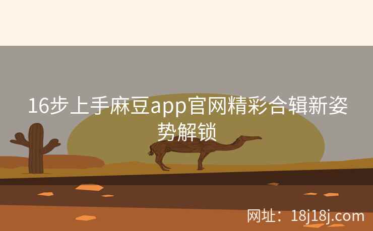 16步上手麻豆app官网精彩合辑新姿势解锁