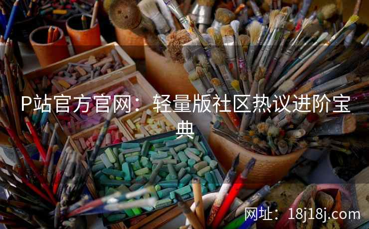 P站官方官网：轻量版社区热议进阶宝典