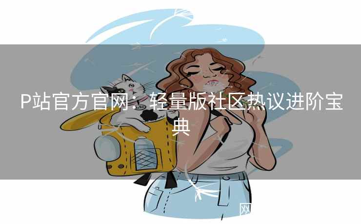 P站官方官网：轻量版社区热议进阶宝典